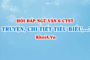 Truyện là gì? Chi tiết tiêu biểu là gì? Ngoại hình, ngôn ngữ, hành động, ý nghĩa của nhân vật là gì? Văn lớp 6 CTST